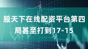 股天下在线配资平台第四局甚至打到17-15