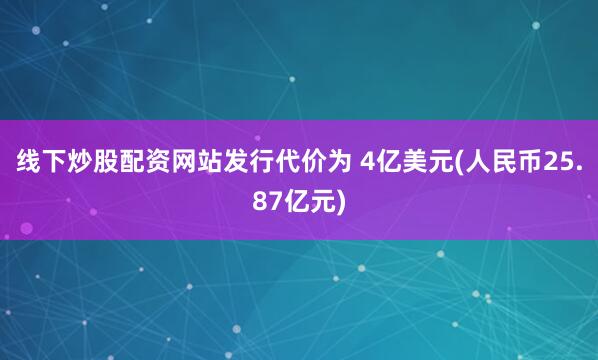 线下炒股配资网站发行代价为 4亿美元(人民币25.87亿元)