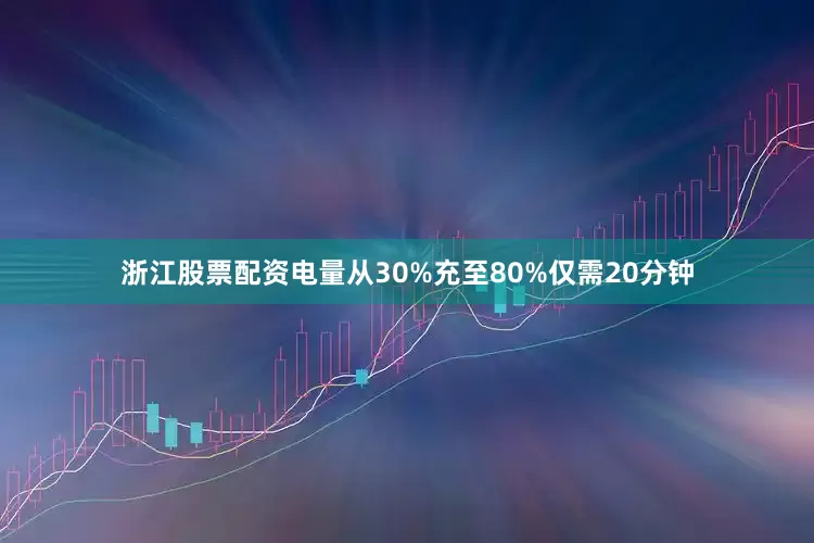 浙江股票配资电量从30%充至80%仅需20分钟