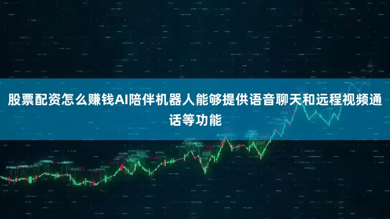股票配资怎么赚钱AI陪伴机器人能够提供语音聊天和远程视频通话等功能