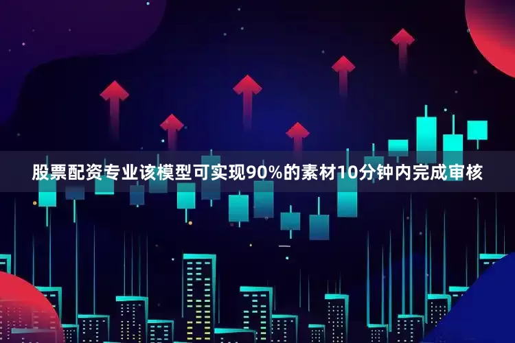 股票配资专业该模型可实现90%的素材10分钟内完成审核