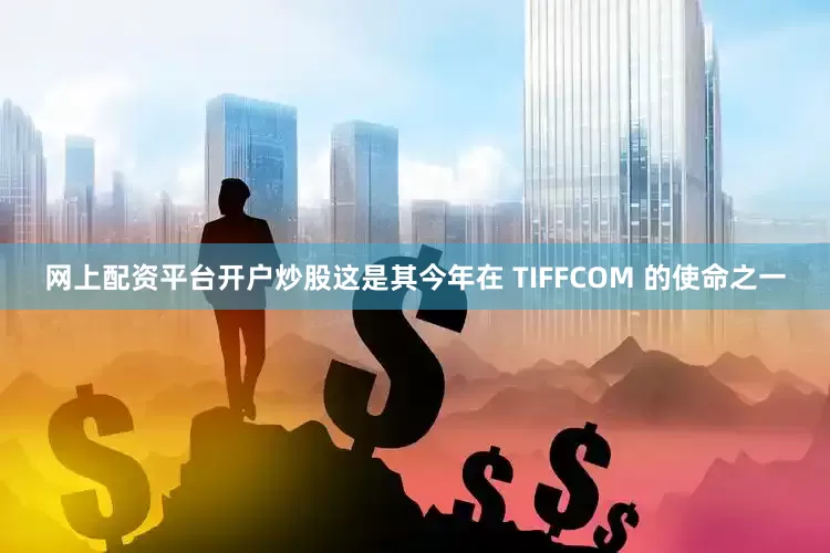 网上配资平台开户炒股这是其今年在 TIFFCOM 的使命之一