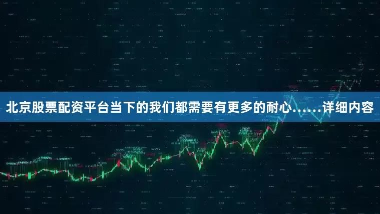 北京股票配资平台当下的我们都需要有更多的耐心……详细内容