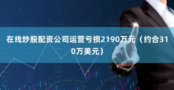 在线炒股配资公司运营亏损2190万元(约合310万美元)