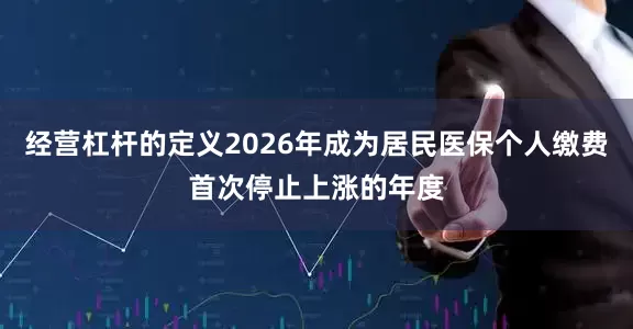 经营杠杆的定义2026年成为居民医保个人缴费首次停止上涨的年度