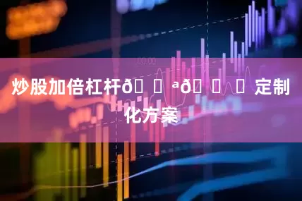 炒股加倍杠杆💪🛠️定制化方案