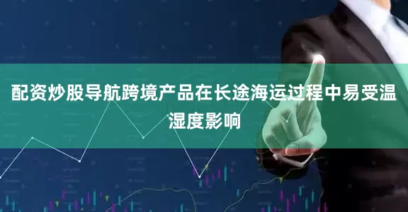 配资炒股导航跨境产品在长途海运过程中易受温湿度影响