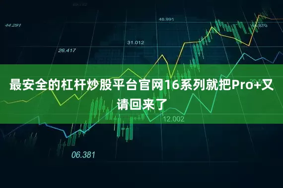 最安全的杠杆炒股平台官网16系列就把Pro+又请回来了