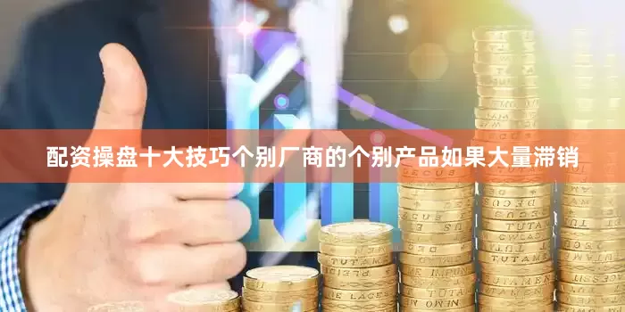 配资操盘十大技巧个别厂商的个别产品如果大量滞销