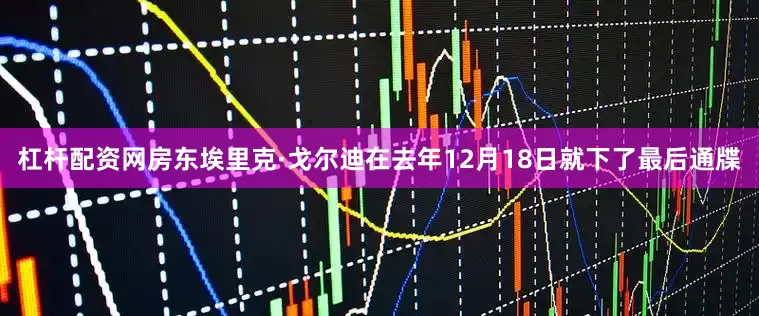 杠杆配资网房东埃里克·戈尔迪在去年12月18日就下了最后通牒