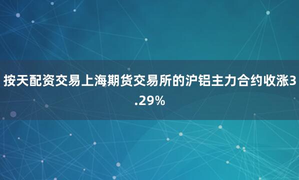 按天配资交易上海期货交易所的沪铝主力合约收涨3.29%