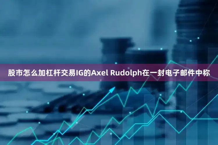 股市怎么加杠杆交易IG的Axel Rudolph在一封电子邮件中称