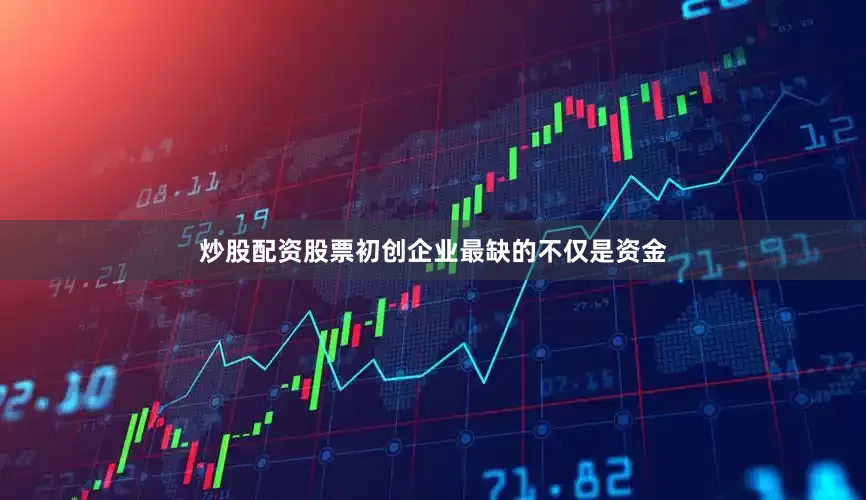 炒股配资股票初创企业最缺的不仅是资金